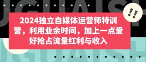 2024独立自媒体运营师特训营，利用业余时间，加上一点爱好抢占流量红利与收入-星启会