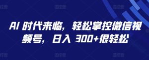 AI 时代来临，轻松掌控微信视频号，日入 300+很轻松【揭秘】-星启会