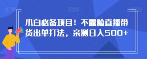 小白必备项目！不露脸直播带货出单打法，亲测日入500+【揭秘】-星启会