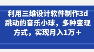 利用三维设计软件制作3d跳动的音乐小球，多种变现方式，实现月入1万+【揭秘】-星启会