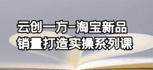 云创一方-淘宝新品销量打造实操系列课,基础销量打造(4课程)+补单渠道分析(4课程)-星启会