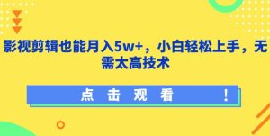 影视剪辑也能月入5w+，小白轻松上手，无需太高技术【揭秘】-星启会