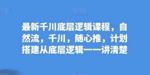 最新千川底层逻辑课程,自然流,千川,随心推,计划搭建从底层逻辑一一讲清楚-星启会