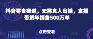 抖音零食赛道，无需真人出镜，直播带货年销售500万单【揭秘】-星启会