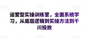 运营型实操训练营，全面系统学习，从底层逻辑到实操方法到千川投放-星启会