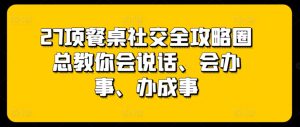 27项餐桌社交全攻略圈总教你会说话、会办事、办成事-星启会