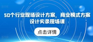 50个行业现场设计方案，​商业模式方案设计实录现场课-星启会