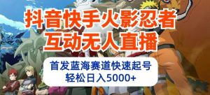 抖音快手火影忍者互动无人直播，首发蓝海赛道快速起号，轻松日入5000+【揭秘】-星启会