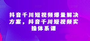 抖音千川短视频爆量解决方案,抖音千川短视频实操体系课-星启会