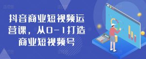 抖音商业短视频运营课,从0-1打造商业短视频号-星启会