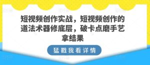 短视频创作实战，短视频创作的道法术器修底层，破卡点磨手艺拿结果-星启会