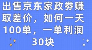 出售京东家政劵赚取差价，如何一天100单，一单利润30块【揭秘】-星启会