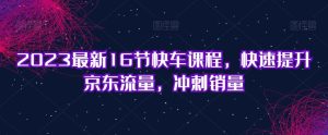 2023最新16节快车课程，快速提升京东流量，冲刺销量-星启会