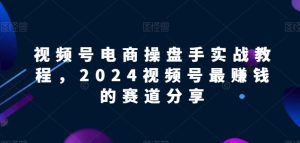 视频号电商实战教程，2024视频号最赚钱的赛道分享-星启会