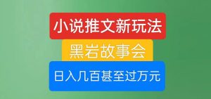 小说推文新玩法，黑岩故事会，日入几百甚至过万元【揭秘】-星启会
