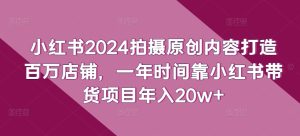 小红书2024拍摄原创内容打造百万店铺，一年时间靠小红书带货项目年入20w+-星启会