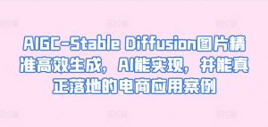 AIGC-Stable Diffusion图片精准高效生成，AI能实现，并能真正落地的电商应用案例-星启会