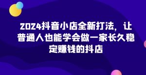 2024抖音小店全新打法，让普通人也能学会做一家长久稳定赚钱的抖店-星启会