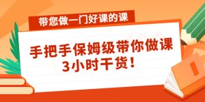带您做一门好课的课：手把手保姆级带你做课，3小时干货！-星启会