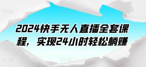 2024快手无人直播全套课程，实现24小时轻松躺赚-星启会