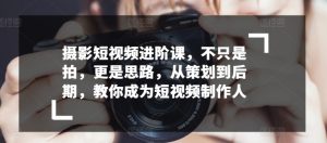 摄影短视频进阶课,不只是拍,更是思路,从策划到后期,教你成为短视频制作人-星启会