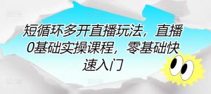 短循环多开直播玩法，直播0基础实操课程，零基础快速入门-星启会