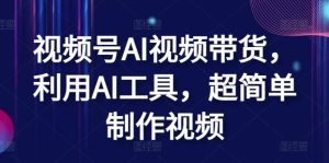 视频号AI视频带货，利用AI工具，超简单制作视频【揭秘】-星启会