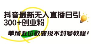抖音最新无人直播日引300+创业粉，单场五位数变现不封号教程【揭秘】-星启会