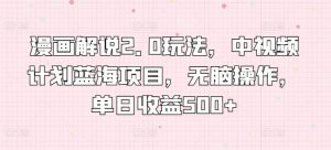 漫画解说2.0玩法，中视频计划蓝海项目，无脑操作，单日收益500+【揭秘】-星启会
