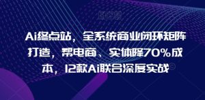 Ai终点站，全系统商业闭环矩阵打造，帮电商、实体降70%成本，12款Ai联合深度实战-星启会