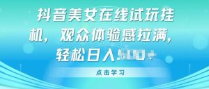 抖音美女在线试玩挂JI，观众体验感拉满，实现轻松变现【揭秘】-星启会