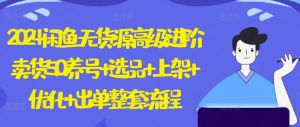2024闲鱼无货源高级进阶卖货5.0.养号+选品+上架+优化+出单整套流程【揭秘】-星启会