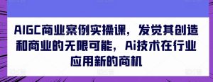 AIGC商业案例实操课，发觉其创造和商业的无限可能，Ai技术在行业应用新的商机-星启会