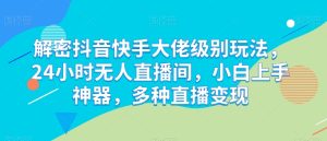 解密抖音快手大佬级别玩法，24小时无人直播间，小白上手神器，多种直播变现【揭秘】-星启会