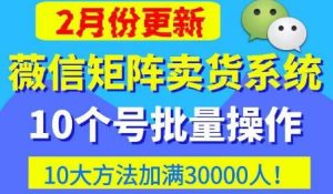 微信矩阵卖货系统，多线程批量养10个微信号，10种加粉落地方法，快速加满3W人卖货！-星启会