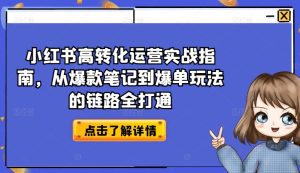 小红书高转化运营实战指南，从爆款笔记到爆单玩法的链路全打通-星启会