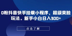 0粉抖音快手挂载小程序,超级变脸玩法,新手小白日入300+【揭秘】-星启会
