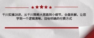 千川实操28讲,从千川策略大思路到小细节,全盘拆解,让您学到一个逻辑清晰,目标明确的付费方式-星启会