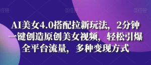 AI美女4.0搭配拉新玩法，2分钟一键创造原创美女视频，轻松引爆全平台流量，多种变现方式【揭秘】-星启会