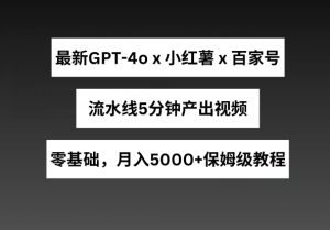 最新GPT4o结合小红书商单+百家号，流水线5分钟产出视频，月入5000+【揭秘】-星启会