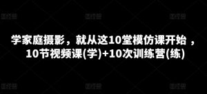 学家庭摄影，就从这10堂模仿课开始 ，10节视频课(学)+10次训练营(练)-星启会