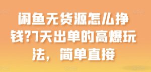 闲鱼无货源怎么挣钱?7天出单的高爆玩法,简单直接【揭秘】-星启会