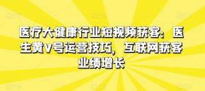 医疗大健康行业短视频获客：医生黄V号运营技巧，互联网获客业绩增长-星启会