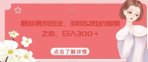 最新暴利玩法，利用女性的爱美之心，日入300＋【揭秘】-星启会