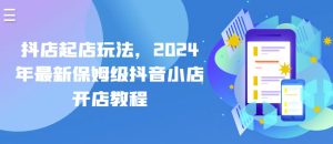 抖店起店玩法，2024年最新保姆级抖音小店开店教程-星启会