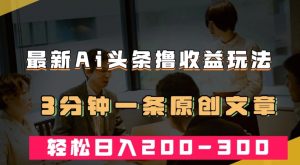 最新AI头条撸收益热门领域玩法，3分钟一条原创文章，轻松日入200-300＋-星启会