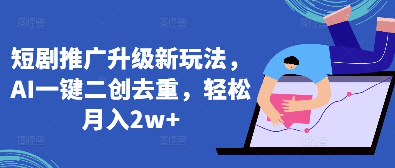 短剧推广升级新玩法,AI一键二创去重,轻松月入2w+【揭秘】