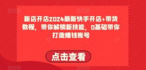 2024最新快手开店+带货教程，带你解锁新技能，0基础带你打造赚钱账号-星启会
