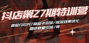抖音小店·第27期特训营 体验分拉升/商品卡引流/投流效果优化/精选联盟引流/等-星启会