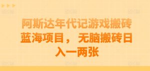阿斯达年代记游戏搬砖蓝海项目， 无脑搬砖日入一两张【揭秘】-星启会